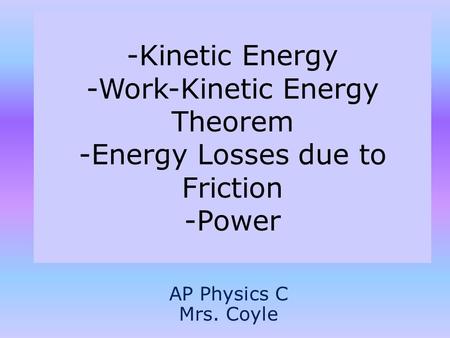 -Kinetic Energy -Work-Kinetic Energy Theorem -Energy Losses due to Friction -Power AP Physics C Mrs. Coyle.