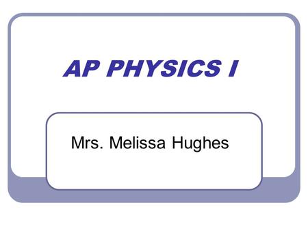 AP PHYSICS I Mrs. Melissa Hughes. Sit and Relax All the information presented tonight along with the syllabus can be found in my class files from Parent.