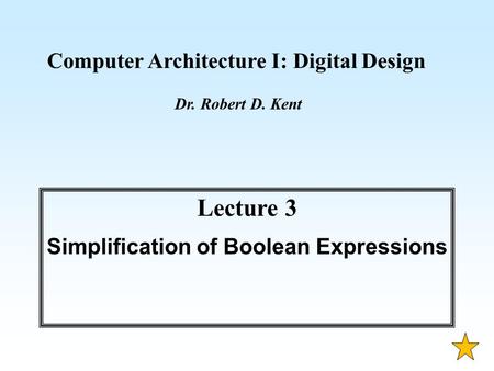 Computer Architecture I: Digital Design Dr. Robert D. Kent Lecture 3 Simplification of Boolean Expressions.