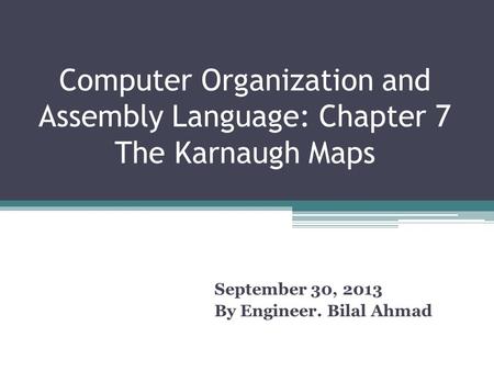 Computer Organization and Assembly Language: Chapter 7 The Karnaugh Maps September 30, 2013 By Engineer. Bilal Ahmad.