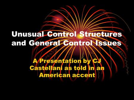 Unusual Control Structures and General Control Issues A Presentation by CJ Castellani as told in an American accent.