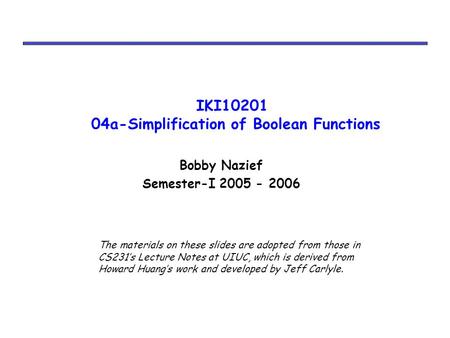 IKI10201 04a-Simplification of Boolean Functions Bobby Nazief Semester-I 2005 - 2006 The materials on these slides are adopted from those in CS231’s Lecture.