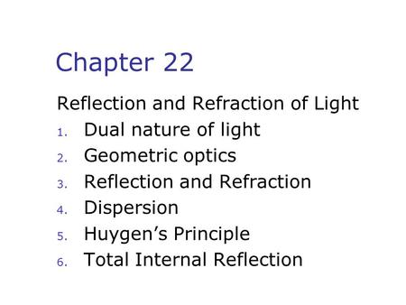 Chapter 22 Reflection and Refraction of Light 1. Dual nature of light 2. Geometric optics 3. Reflection and Refraction 4. Dispersion 5. Huygen’s Principle.