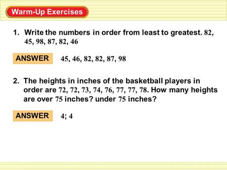 Warm-Up Exercises 1.Write the numbers in order from least to greatest. 82, 45, 98, 87, 82, 46 2. The heights in inches of the basketball players in order.