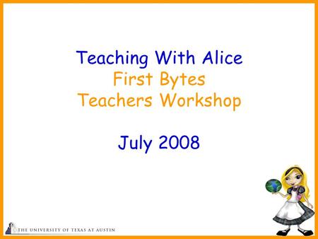1 Teaching With Alice First Bytes Teachers Workshop July 2008.