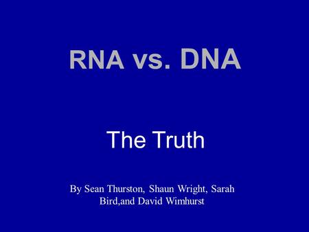 RNA vs. DNA The Truth By Sean Thurston, Shaun Wright, Sarah Bird,and David Wimhurst.