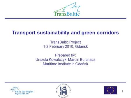 1 Transport sustainability and green corridors TransBaltic Project 1-2 February 2010, Gdańsk Prepared by: Urszula Kowalczyk, Marcin Burchacz Maritime Institute.