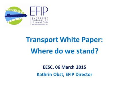 Transport White Paper: Where do we stand? EESC, 06 March 2015 Kathrin Obst, EFIP Director.