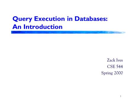 1 Query Execution in Databases: An Introduction Zack Ives CSE 544 Spring 2000.