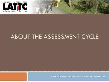 ABOUT THE ASSESSMENT CYCLE OFFICE OF INSTITUTIONAL EFFECTIVENESS JANUARY 2012.