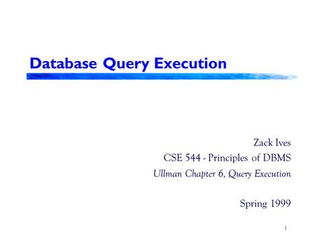 1 Database Query Execution Zack Ives CSE 544 - Principles of DBMS Ullman Chapter 6, Query Execution Spring 1999.