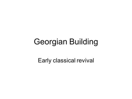 Georgian Building Early classical revival. Why is it called Georgian? Early Georgian is a continuation of baroque elaboration –paneled interior walls,
