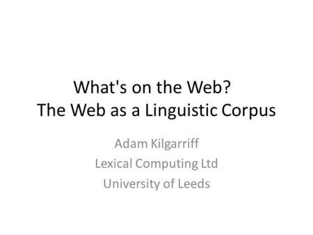 What's on the Web? The Web as a Linguistic Corpus Adam Kilgarriff Lexical Computing Ltd University of Leeds.