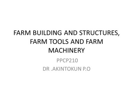 FARM BUILDING AND STRUCTURES, FARM TOOLS AND FARM MACHINERY PPCP210 DR.AKINTOKUN P.O.