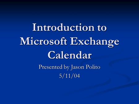 Introduction to Microsoft Exchange Calendar Presented by Jason Polito 5/11/04.