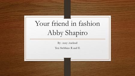 Your friend in fashion Abby Shapiro By: Amy Axelrod Teri Stebbins R and E.