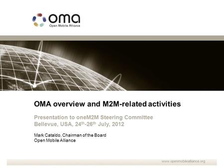 OMA overview and M2M-related activities Presentation to oneM2M Steering Committee Bellevue, USA, 24 th -26 th July, 2012 Mark Cataldo, Chairman of the.