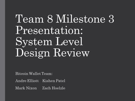 Team 8 Milestone 3 Presentation: System Level Design Review Bitcoin Wallet Team: Andre ElliottKishen Patel Mark NixonZach Hoelzle.