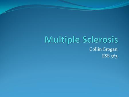Collin Grogan ESS 363. What is Multiple Sclerosis? Multiple Sclerosis- A progressive disease in which the myelin sheath surrounding the nerves degenerates.