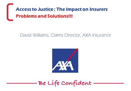 Access to Justice ; The Impact on Insurers Problems and Solutions!!! David Williams, Claims Director, AXA Insurance.