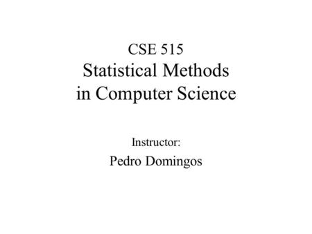 CSE 515 Statistical Methods in Computer Science Instructor: Pedro Domingos.