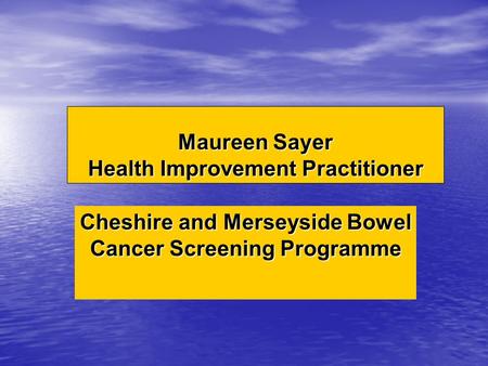 Maureen Sayer Health Improvement Practitioner Cheshire and Merseyside Bowel Cancer Screening Programme.