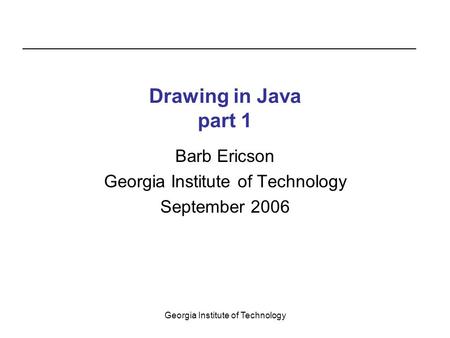 Georgia Institute of Technology Drawing in Java part 1 Barb Ericson Georgia Institute of Technology September 2006.