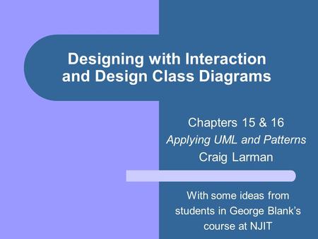 Designing with Interaction and Design Class Diagrams Chapters 15 & 16 Applying UML and Patterns Craig Larman With some ideas from students in George Blank’s.