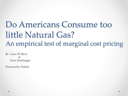Do Americans Consume too little Natural Gas? An empirical test of marginal cost pricing By : Lucas W. Davis & Erich Muehlegger Presented by: Fadhila.