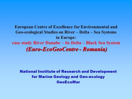 (Euro-EcoGeoCentre - Romania) European Centre of Excellence for Environmental and Geo-ecological Studies on River – Delta – Sea Systems in Europe: case.
