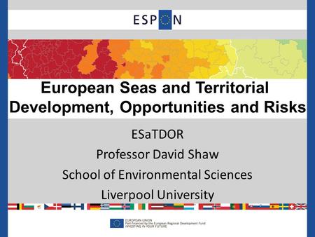 ESaTDOR Professor David Shaw School of Environmental Sciences Liverpool University European Seas and Territorial Development, Opportunities and Risks.