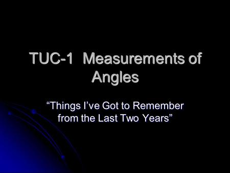 TUC-1 Measurements of Angles “Things I’ve Got to Remember from the Last Two Years”