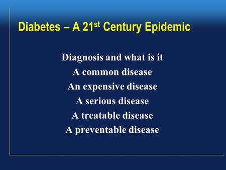 Diabetes – A 21 st Century Epidemic Diagnosis and what is it A common disease An expensive disease A serious disease A treatable disease A preventable.