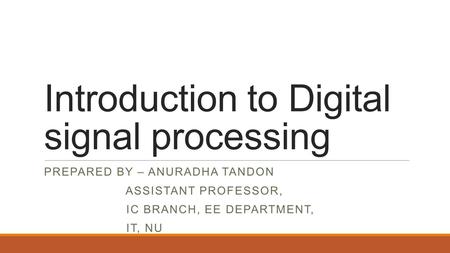 Introduction to Digital signal processing PREPARED BY – ANURADHA TANDON ASSISTANT PROFESSOR, IC BRANCH, EE DEPARTMENT, IT, NU.