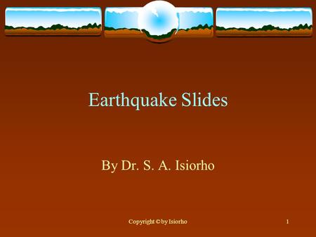 Copyright © by Isiorho1 Earthquake Slides By Dr. S. A. Isiorho.
