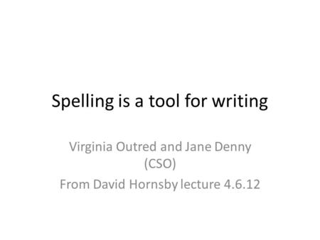 Spelling is a tool for writing Virginia Outred and Jane Denny (CSO) From David Hornsby lecture 4.6.12.