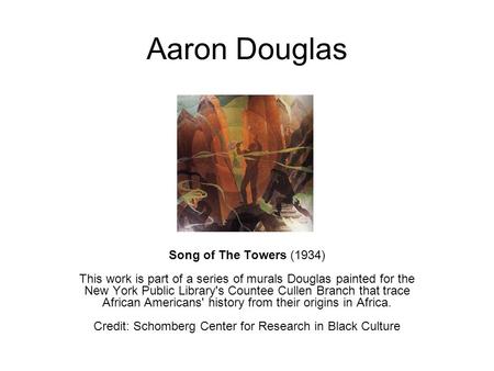 Aaron Douglas Song of The Towers (1934) This work is part of a series of murals Douglas painted for the New York Public Library's Countee Cullen Branch.