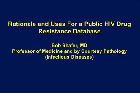 1 Rationale and Uses For a Public HIV Drug Resistance Database Bob Shafer, MD Professor of Medicine and by Courtesy Pathology (Infectious Diseases)