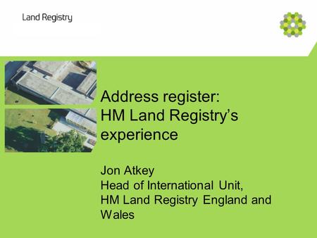 Address register: HM Land Registry’s experience Jon Atkey Head of International Unit, HM Land Registry England and Wales.