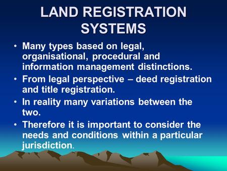 LAND REGISTRATION SYSTEMS Many types based on legal, organisational, procedural and information management distinctions. From legal perspective – deed.