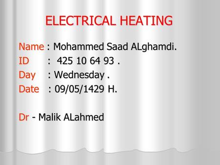 ELECTRICAL HEATING Name : Mohammed Saad ALghamdi. ID : 425 10 64 93. Day : Wednesday. Date : 09/05/1429 H. Dr - Malik ALahmed.