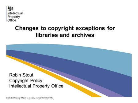 Changes to copyright exceptions for libraries and archives Robin Stout Copyright Policy Intellectual Property Office.