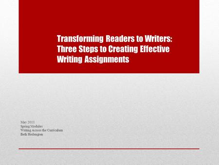 Transforming Readers to Writers: Three Steps to Creating Effective Writing Assignments May 2011 Spring Modules Writing Across the Curriculum Beth Hedengren.