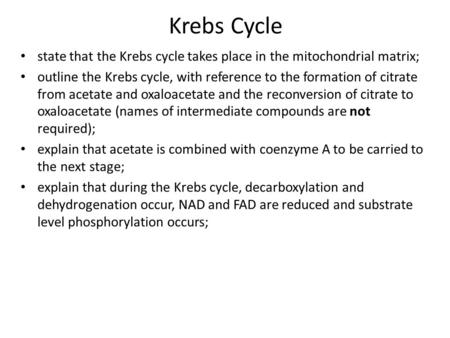 Krebs Cycle state that the Krebs cycle takes place in the mitochondrial matrix; outline the Krebs cycle, with reference to the formation of citrate from.