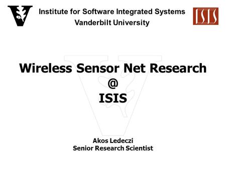 Institute for Software Integrated Systems Vanderbilt University Wireless Sensor Net ISIS Akos Ledeczi Senior Research Scientist.