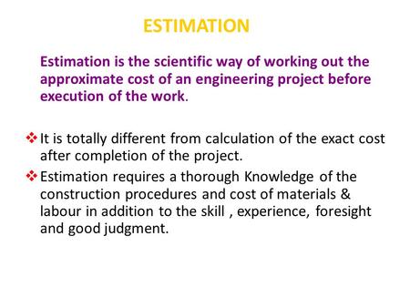 ESTIMATION Estimation is the scientific way of working out the approximate cost of an engineering project before execution of the work.  It is totally.
