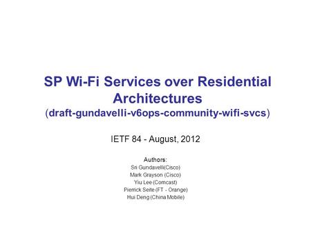 SP Wi-Fi Services over Residential Architectures (draft-gundavelli-v6ops-community-wifi-svcs) IETF 84 - August, 2012 Authors: Sri Gundavelli(Cisco) Mark.