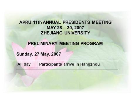 APRU 11th ANNUAL PRESIDENTS MEETING MAY 28 – 30, 2007 ZHEJIANG UNIVERSITY PRELIMINARY MEETING PROGRAM Sunday, 27 May, 2007 All dayParticipants arrive in.
