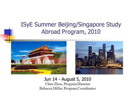 ISyE Summer Beijing/Singapore Study Abroad Program, 2010 Jun 14 - August 5, 2010 Chen Zhou, Program Director Rebecca Miller, Program Coordinator.