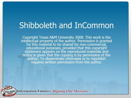 Shibboleth and InCommon Copyright Texas A&M University 2008. This work is the intellectual property of the author. Permission is granted for this material.